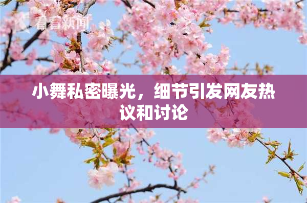 小舞私密曝光，细节引发网友热议和讨论