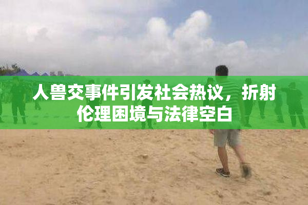 人兽交事件引发社会热议，折射伦理困境与法律空白