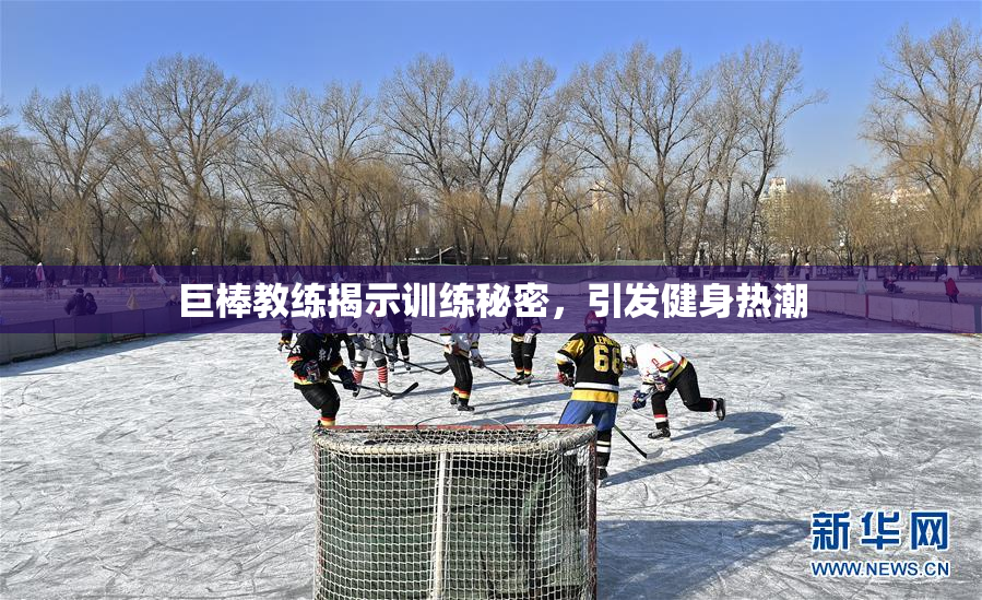 巨棒教练揭示训练秘密，引发健身热潮