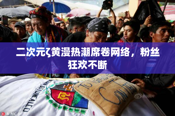 二次元ζ黄漫热潮席卷网络，粉丝狂欢不断