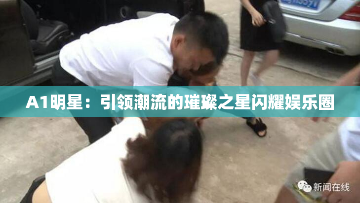 A1明星：引领潮流的璀璨之星闪耀娱乐圈