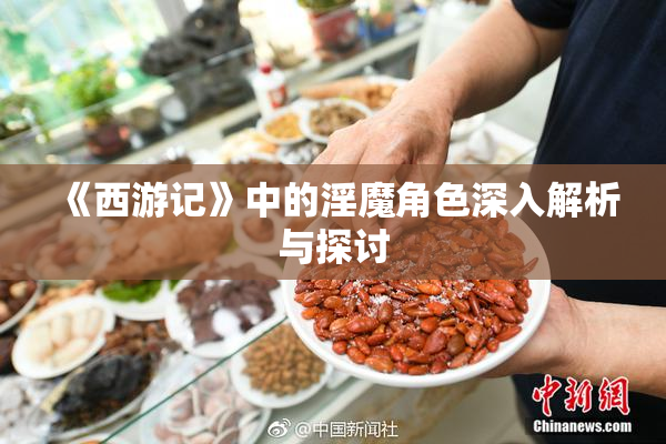 《西游记》中的淫魔角色深入解析与探讨