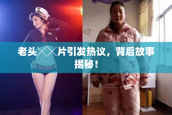 老头╳╳片引发热议，背后故事揭秘！