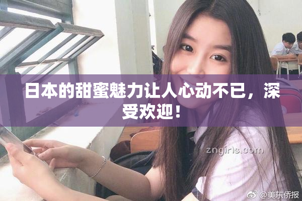 日本的甜蜜魅力让人心动不已，深受欢迎！