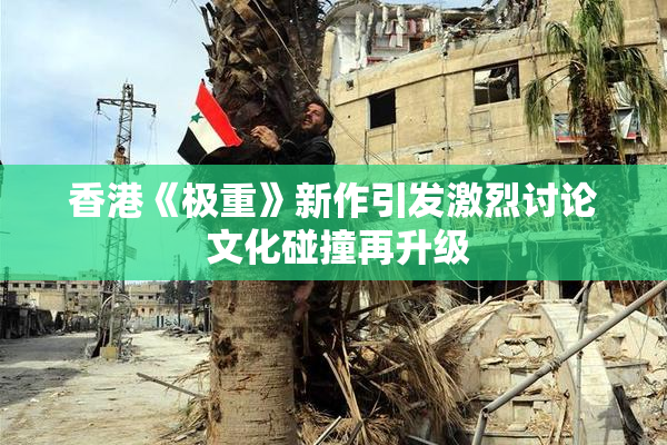 香港《极重》新作引发激烈讨论 文化碰撞再升级