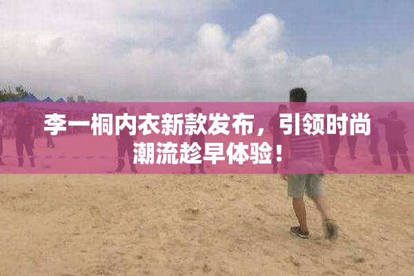 李一桐内衣新款发布，引领时尚潮流趁早体验！