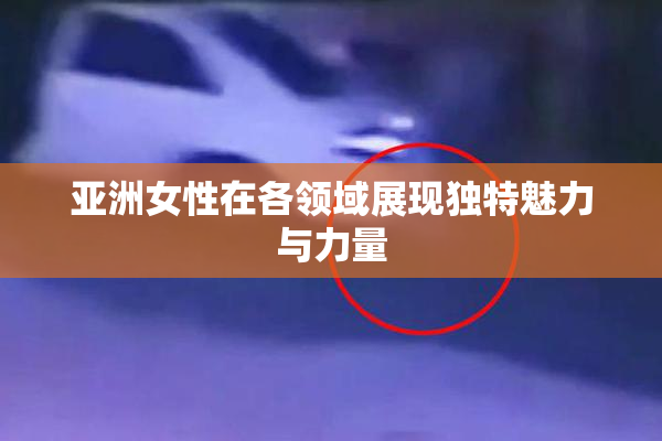 亚洲女性在各领域展现独特魅力与力量