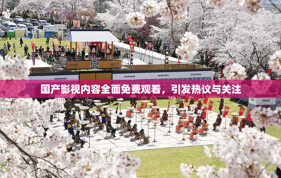 国产影视内容全面免费观看，引发热议与关注