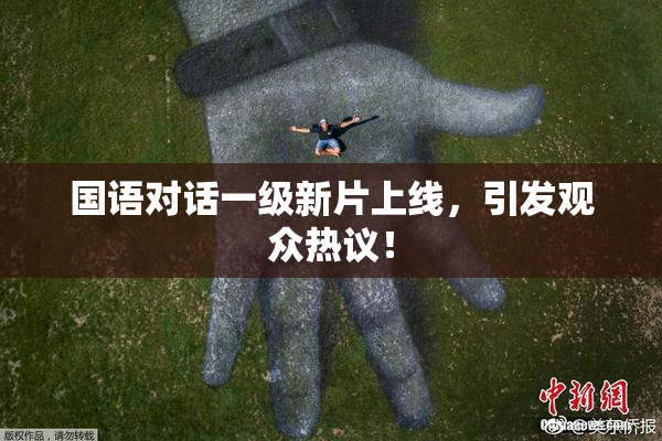 国语对话一级新片上线，引发观众热议！