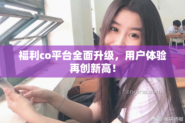 福利co平台全面升级，用户体验再创新高！