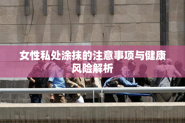 女性私处涂抹的注意事项与健康风险解析