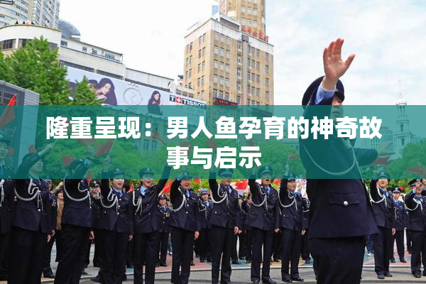 隆重呈现：男人鱼孕育的神奇故事与启示