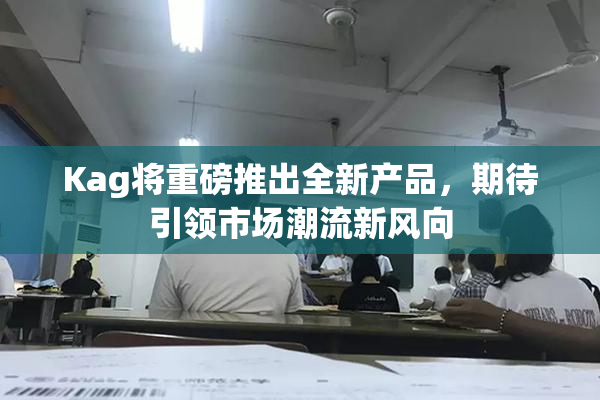 Kag将重磅推出全新产品，期待引领市场潮流新风向