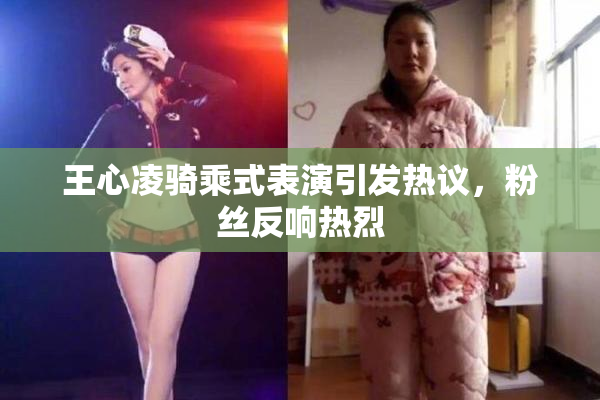 王心凌骑乘式表演引发热议，粉丝反响热烈