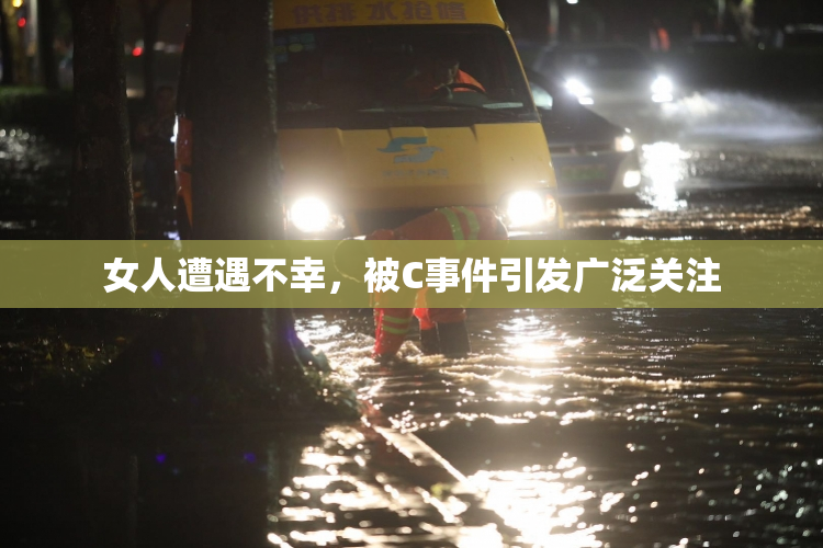 女人遭遇不幸，被C事件引发广泛关注