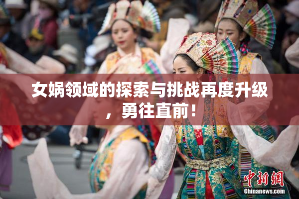 女娲领域的探索与挑战再度升级，勇往直前！