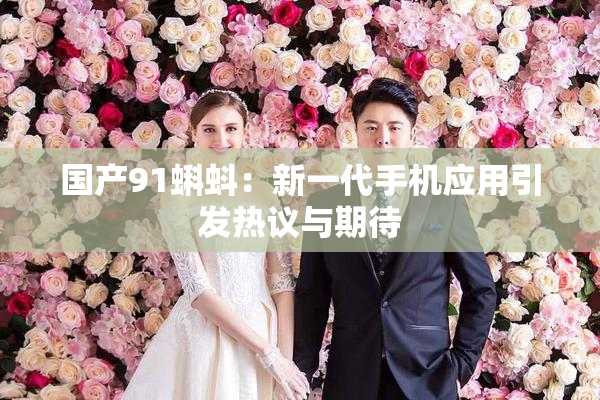 国产91蝌蚪：新一代手机应用引发热议与期待