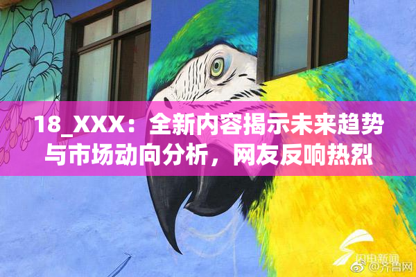 18_XXX：全新内容揭示未来趋势与市场动向分析，网友反响热烈。