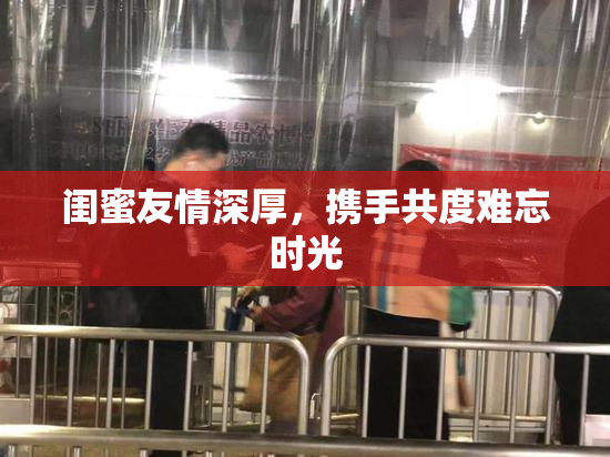 闺蜜友情深厚，携手共度难忘时光