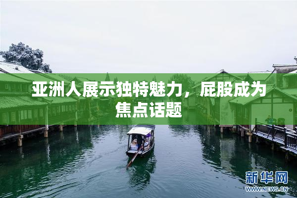 亚洲人展示独特魅力，屁股成为焦点话题