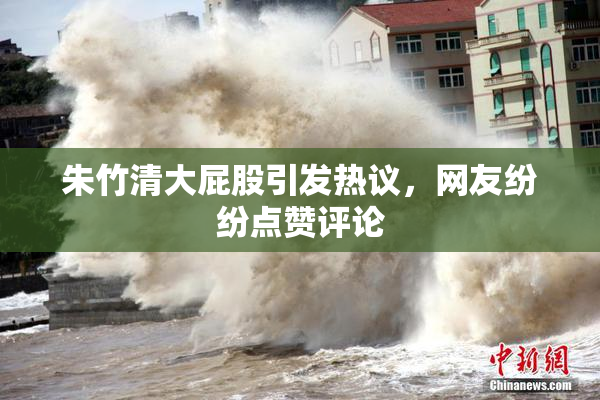 朱竹清大屁股引发热议，网友纷纷点赞评论