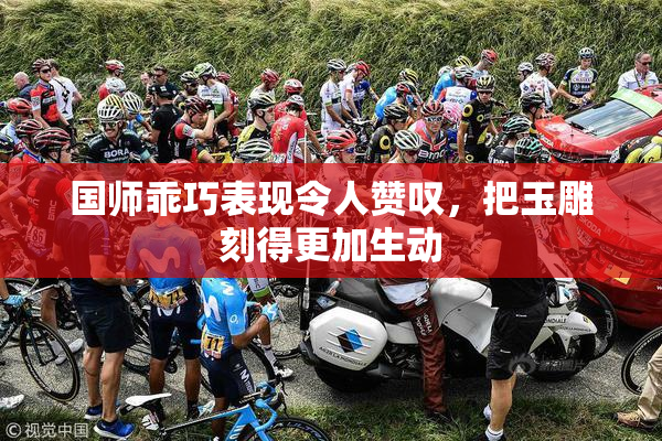 国师乖巧表现令人赞叹，把玉雕刻得更加生动