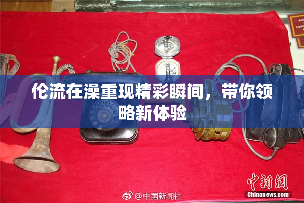 伦流在澡重现精彩瞬间，带你领略新体验