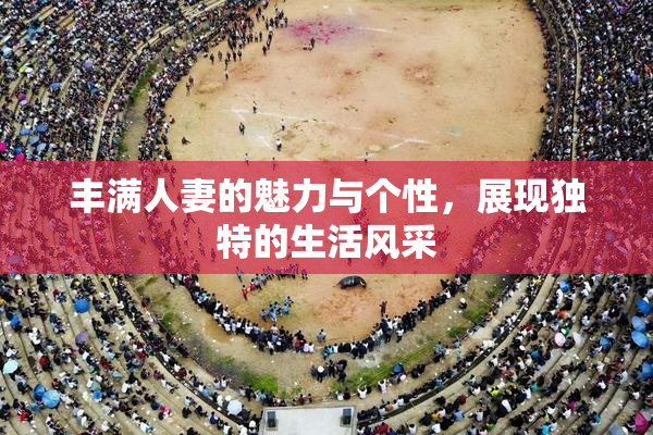 丰满人妻的魅力与个性，展现独特的生活风采