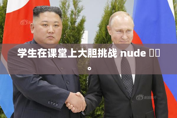 学生在课堂上大胆挑战 nude ❌‌。
