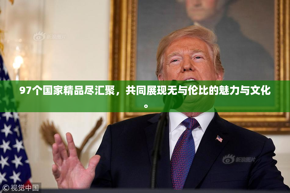 97个国家精品尽汇聚，共同展现无与伦比的魅力与文化。