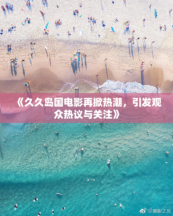 《久久岛国电影再掀热潮，引发观众热议与关注》