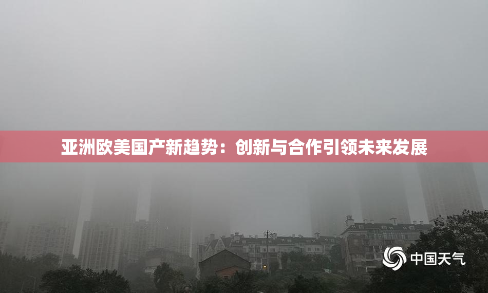 亚洲欧美国产新趋势：创新与合作引领未来发展
