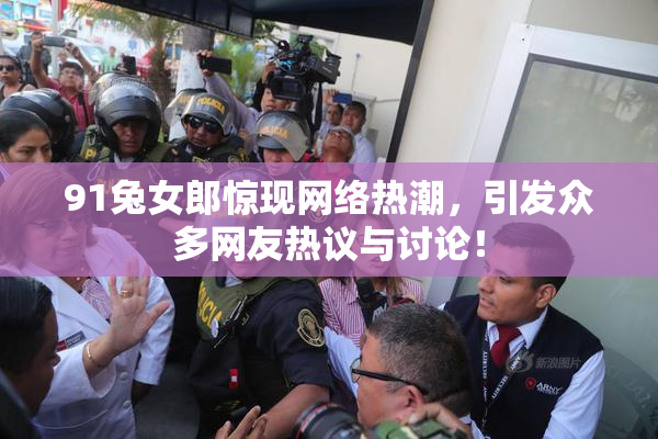 91兔女郎惊现网络热潮，引发众多网友热议与讨论！
