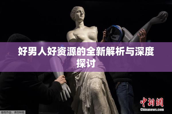 好男人好资源的全新解析与深度探讨
