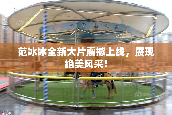 范冰冰全新大片震撼上线，展现绝美风采！