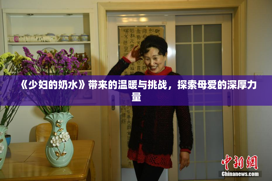 《少妇的奶水》带来的温暖与挑战，探索母爱的深厚力量