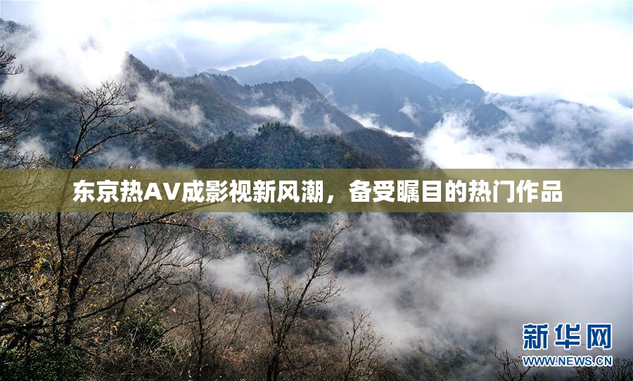 东京热AV成影视新风潮，备受瞩目的热门作品