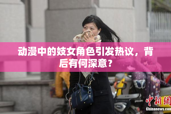 动漫中的妓女角色引发热议，背后有何深意？