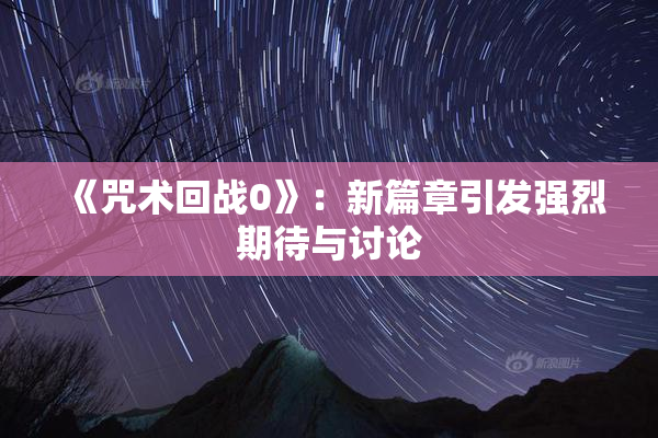 《咒术回战0》：新篇章引发强烈期待与讨论