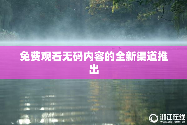 免费观看无码内容的全新渠道推出