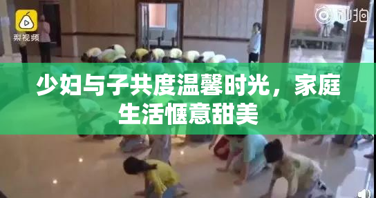 少妇与子共度温馨时光，家庭生活惬意甜美