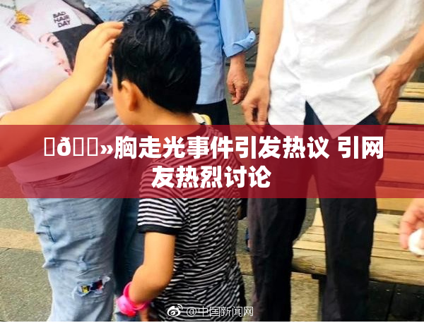 ‌🐻胸走光事件引发热议 引网友热烈讨论