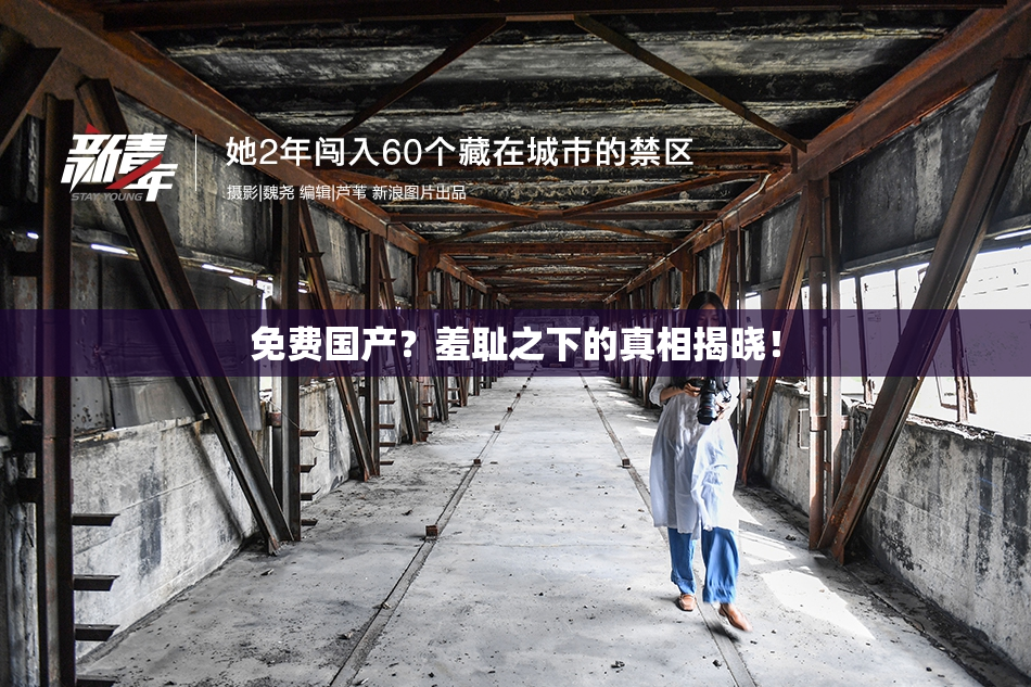 免费国产？羞耻之下的真相揭晓！