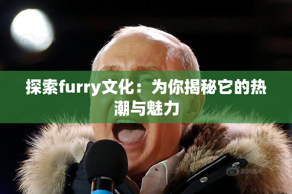 探索furry文化：为你揭秘它的热潮与魅力