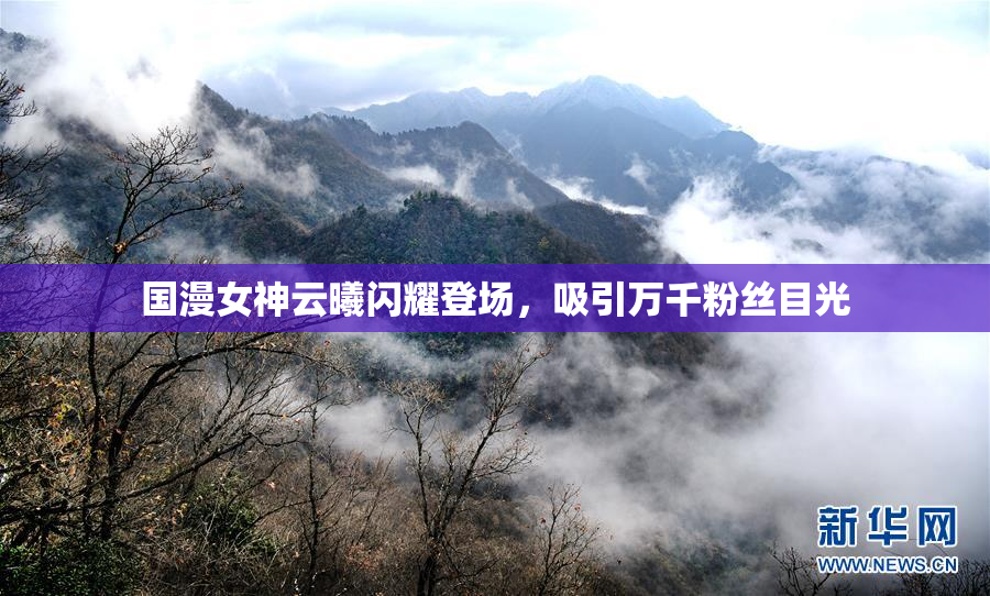 国漫女神云曦闪耀登场，吸引万千粉丝目光