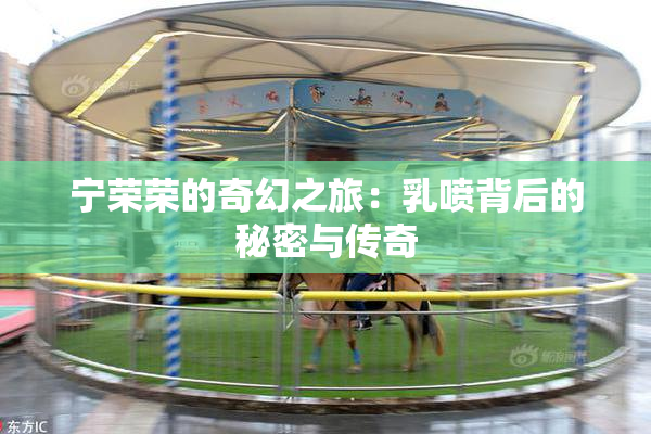 宁荣荣的奇幻之旅：乳喷背后的秘密与传奇