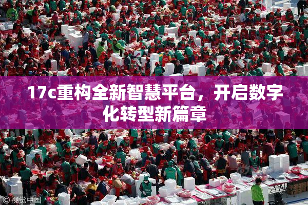17c重构全新智慧平台，开启数字化转型新篇章