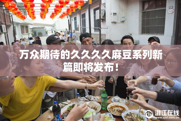 万众期待的久久久久麻豆系列新篇即将发布！
