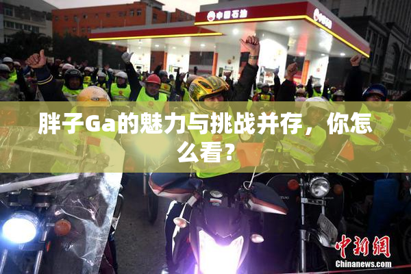 胖子Ga的魅力与挑战并存，你怎么看？