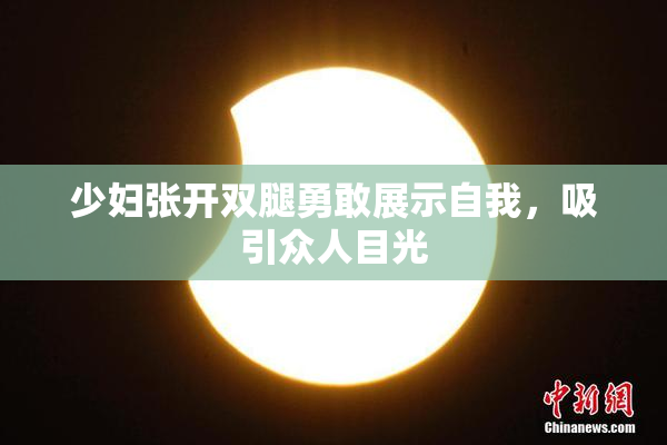 少妇张开双腿勇敢展示自我，吸引众人目光